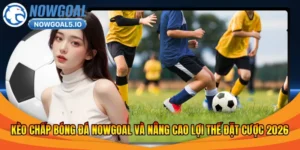 Kèo Chấp Bóng Đá Nowgoal Và Nâng Cao Lợi Thế Đặt Cược 2026